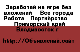 Заработай на игре без вложений! - Все города Работа » Партнёрство   . Приморский край,Владивосток г.